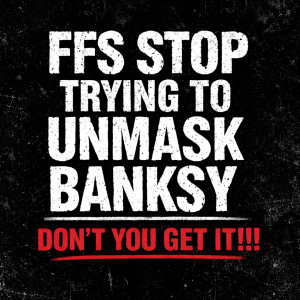 Text graphic reading “FFS Stop Trying to Unmask Banksy” discussing the mystery and anonymity of the street artist.